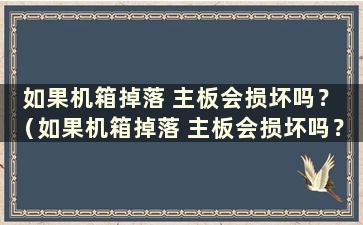 如果机箱掉落 主板会损坏吗？ （如果机箱掉落 主板会损坏吗？）